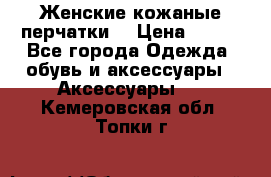 Женские кожаные перчатки. › Цена ­ 700 - Все города Одежда, обувь и аксессуары » Аксессуары   . Кемеровская обл.,Топки г.